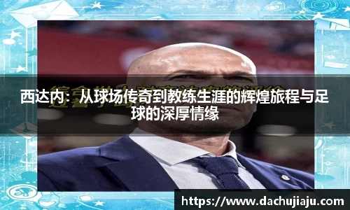 西达内：从球场传奇到教练生涯的辉煌旅程与足球的深厚情缘