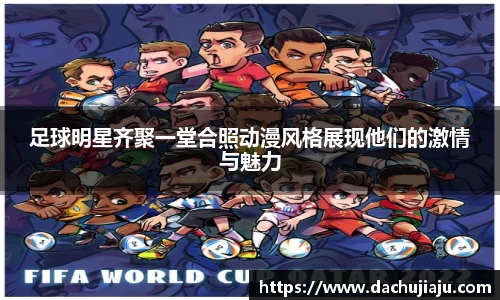 足球明星齐聚一堂合照动漫风格展现他们的激情与魅力