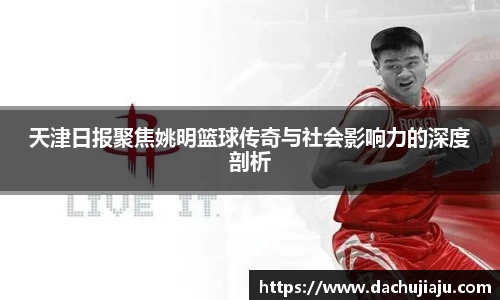 天津日报聚焦姚明篮球传奇与社会影响力的深度剖析