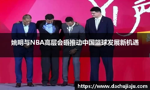 姚明与NBA高层会晤推动中国篮球发展新机遇