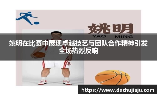 姚明在比赛中展现卓越技艺与团队合作精神引发全场热烈反响