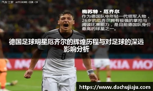 德国足球明星厄齐尔的辉煌历程与对足球的深远影响分析