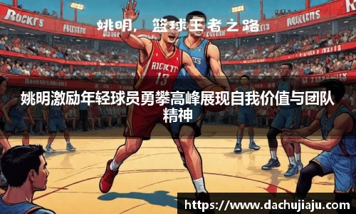 姚明激励年轻球员勇攀高峰展现自我价值与团队精神