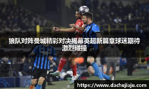 狼队对阵曼城精彩对决揭幕英超新篇章球迷期待激烈碰撞